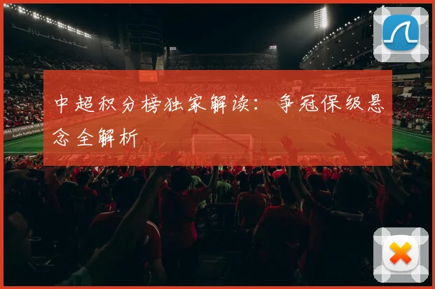 中超积分榜独家解读：争冠保级悬念全解析