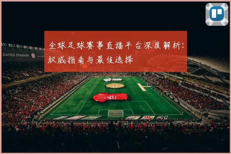 全球足球赛事直播平台深度解析：权威指南与最佳选择