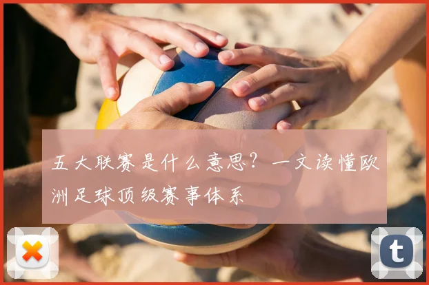 五大联赛是什么意思？一文读懂欧洲足球顶级赛事体系
