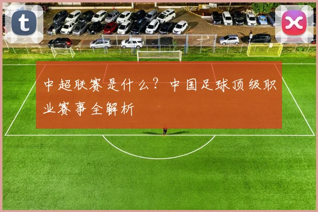 中超联赛是什么?中国足球顶级职业赛事全解析