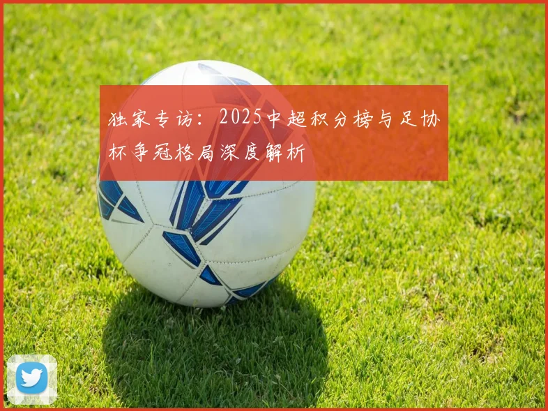 独家专访：2025中超积分榜与足协杯争冠格局深度解析