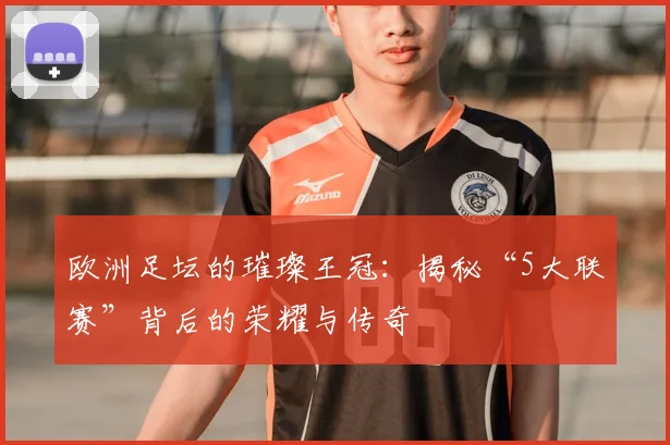 欧洲足坛的璀璨王冠:揭秘“5大联赛”背后的荣耀与传奇