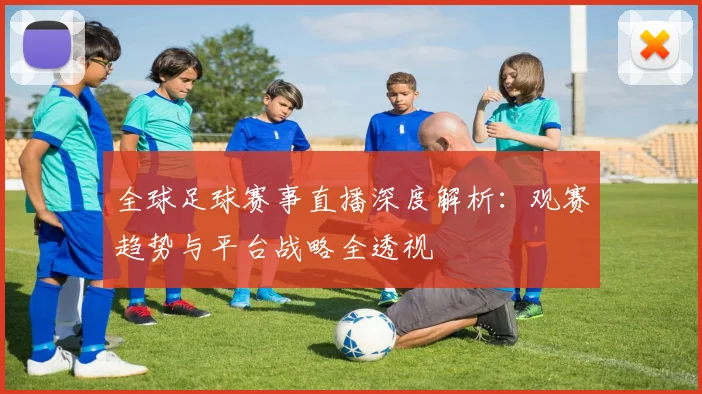 全球足球赛事直播深度解析：观赛趋势与平台战略全透视