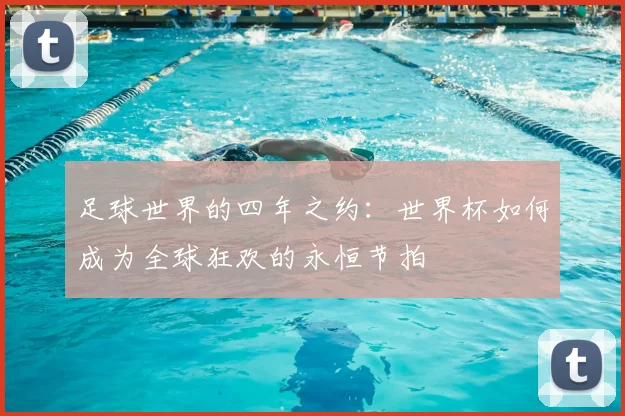 足球世界的四年之约：世界杯如何成为全球狂欢的永恒节拍