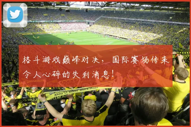 格斗游戏巅峰对决,国际赛场传来令人心碎的失利消息!