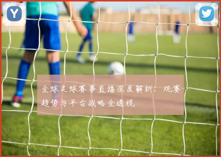 全球足球赛事直播深度解析:观赛趋势与平台战略全透视