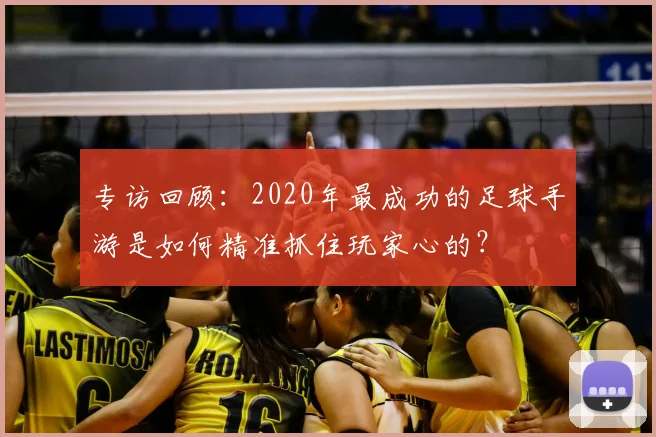 专访回顾:2020年最成功的足球手游是如何精准抓住玩家心的?