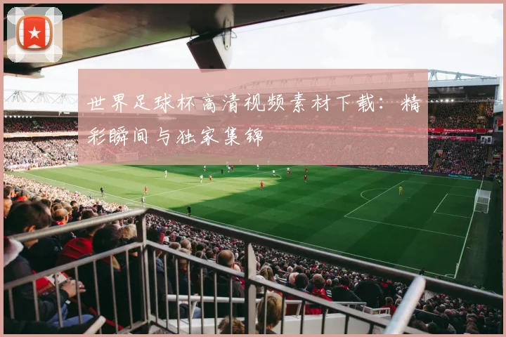 世界足球杯高清视频素材下载:精彩瞬间与独家集锦