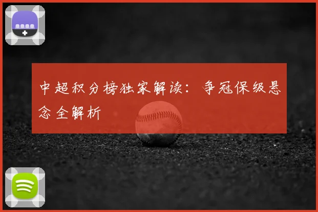 中超积分榜独家解读：争冠保级悬念全解析