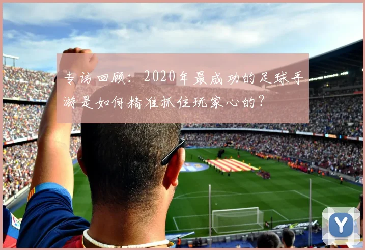 专访回顾：2020年最成功的足球手游是如何精准抓住玩家心的？