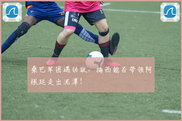 桑巴军团遇劲敌，梅西能否带领阿根廷走出泥潭！