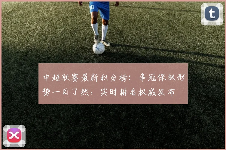 中超联赛最新积分榜:争冠保级形势一目了然,实时排名权威发布